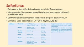 Sulfonilureas
• Estimulan la liberación de insulina por las células β pancreáticas.
• Hipoglucemias (riesgo mayor para glibenclamida, menor para gliclazida),
aumento de peso.
• Contraindicaciones: embarazo, hepatopatía, alérgicos a sulfamidas, IR
• Limitar su uso a pacientes con un FG >45 ml/min/1,73 m2
 