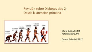 Revisión sobre Diabetes tipo 2
Desde la atención primaria
María Subiza R1 MF
Rafa Rotaeche. MF
Cs Alza 6 de abril 2017
 