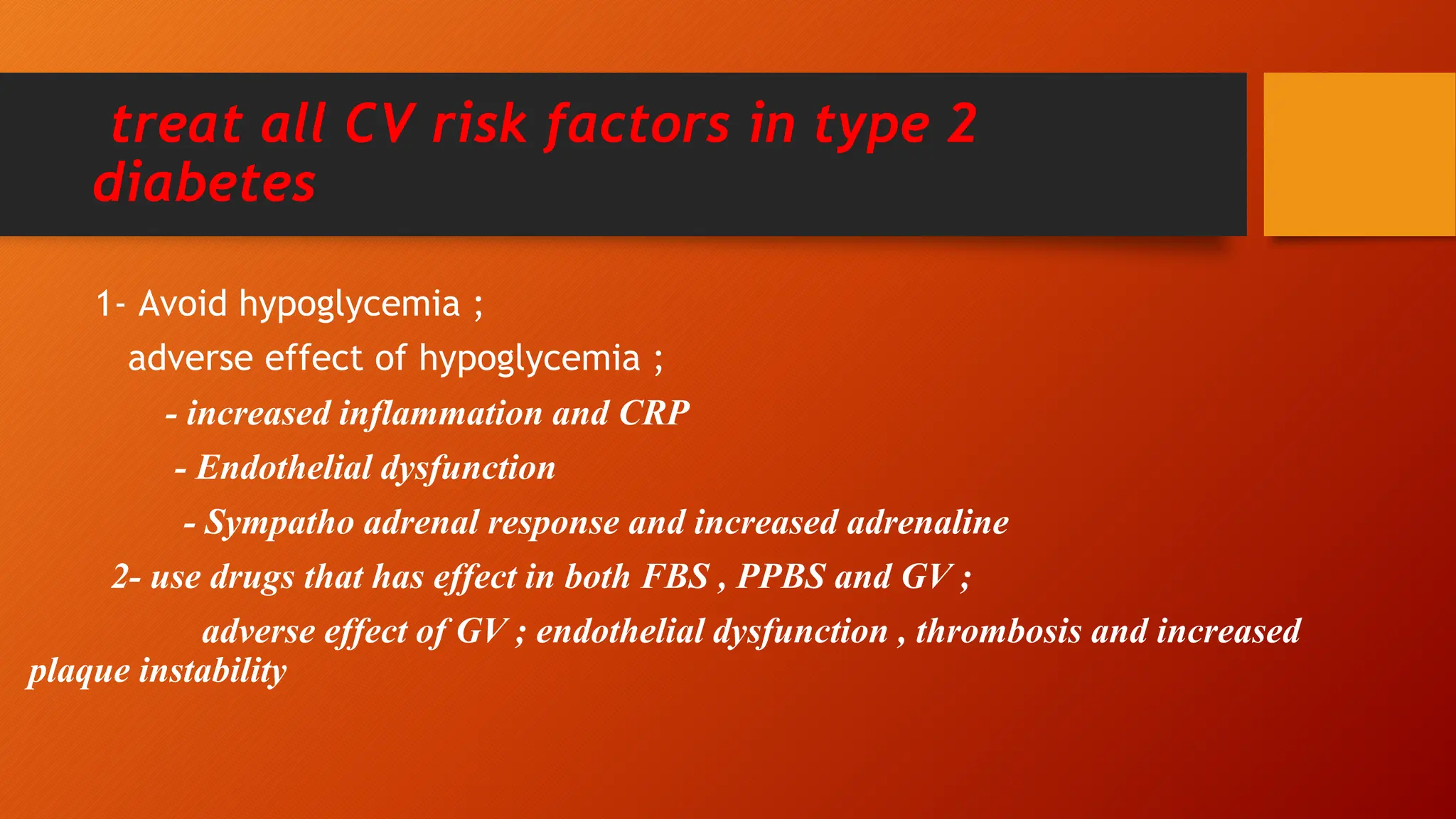 treat all CV risk factors in type 2
diabetes
1- Avoid hypoglycemia ;
adverse effect of hypoglycemia ;
- increased inflammation and CRP
- Endothelial dysfunction
- Sympatho adrenal response and increased adrenaline
2- use drugs that has effect in both FBS , PPBS and GV ;
adverse effect of GV ; endothelial dysfunction , thrombosis and increased
plaque instability