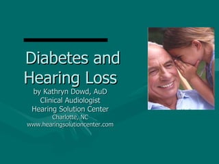 Diabetes and Hearing Loss by Kathryn Dowd, AuD Clinical Audiologist Hearing Solution Center Charlotte, NC www.hearingsolutioncenter.com 