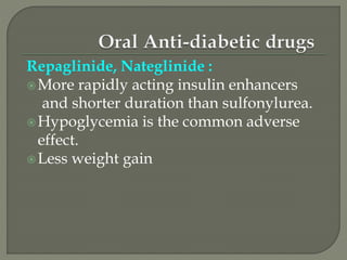 Repaglinide, Nateglinide :
More rapidly acting insulin enhancers
and shorter duration than sulfonylurea.
Hypoglycemia is the common adverse
effect.
Less weight gain
 