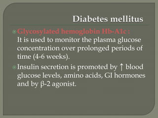 Glycosylated hemoglobin Hb-A1c :
It is used to monitor the plasma glucose
concentration over prolonged periods of
time (4-6 weeks).
Insulin secretion is promoted by ↑ blood
glucose levels, amino acids, GI hormones
and by β-2 agonist.
 