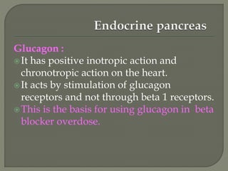 Glucagon :
It has positive inotropic action and
chronotropic action on the heart.
It acts by stimulation of glucagon
receptors and not through beta 1 receptors.
This is the basis for using glucagon in beta
blocker overdose.
 