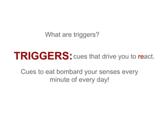 TRIGGERS:cues that drive you to react.
What are triggers?
Cues to eat bombard your senses every
minute of every day!
 