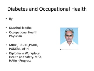 Diabetes and Occupational Health
• By
• Dr.Ashok laddha
• Occupational Health
Physician
• MBBS, PGDC ,PGDD,
PGDEM, AFIH
• Diploma in Workplace
Health and safety. MBAHA(In –Progress

 