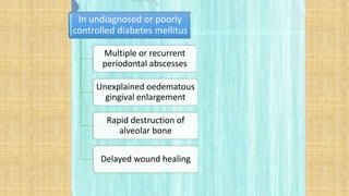 In undiagnosed or poorly
controlled diabetes mellitus
Multiple or recurrent
periodontal abscesses
Unexplained oedematous
gingival enlargement
Rapid destruction of
alveolar bone
Delayed wound healing
 