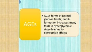 • AGEs forms at normal
glucose levels, but its
formation increases many
folds in hyperglycemic
stage leading to
destructive effects
AGEs
 