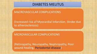 DIABETES MELITUS
MACROVASCULAR COMPLICATIONS
(Increased risk of Myocardial Infarction, Stroke due
to atherosclerosis)
MICROVASCULAR COMPLICATIONS
(Retinopathy, Neuropathy, Nephropathy, Poor
wound healing, Periodontal disease)
 