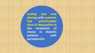 Scaling and root
planing with systemic
Sub antimicrobial
dose of doxycycline is
the treatment of
choice in diabetic
patients with
periodontitis
 