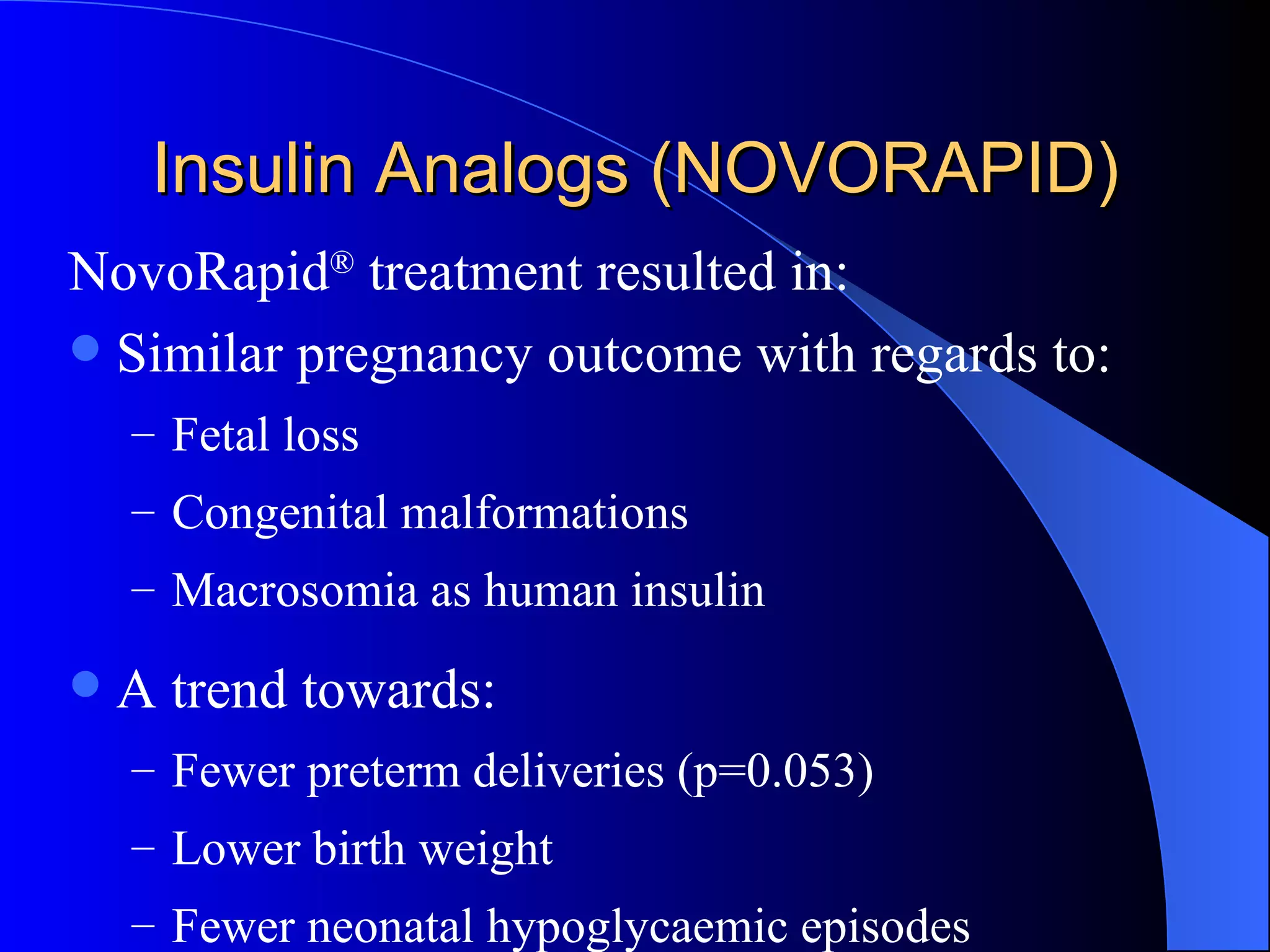 NovoRapid ®  treatment resulted in: Similar pregnancy outcome with regards to:  Fetal loss Congenital malformations Macrosomia as human insulin A trend towards: Fewer preterm deliveries (p=0.053) Lower birth weight Fewer neonatal hypoglycaemic episodes Insulin Analogs (NOVORAPID) 