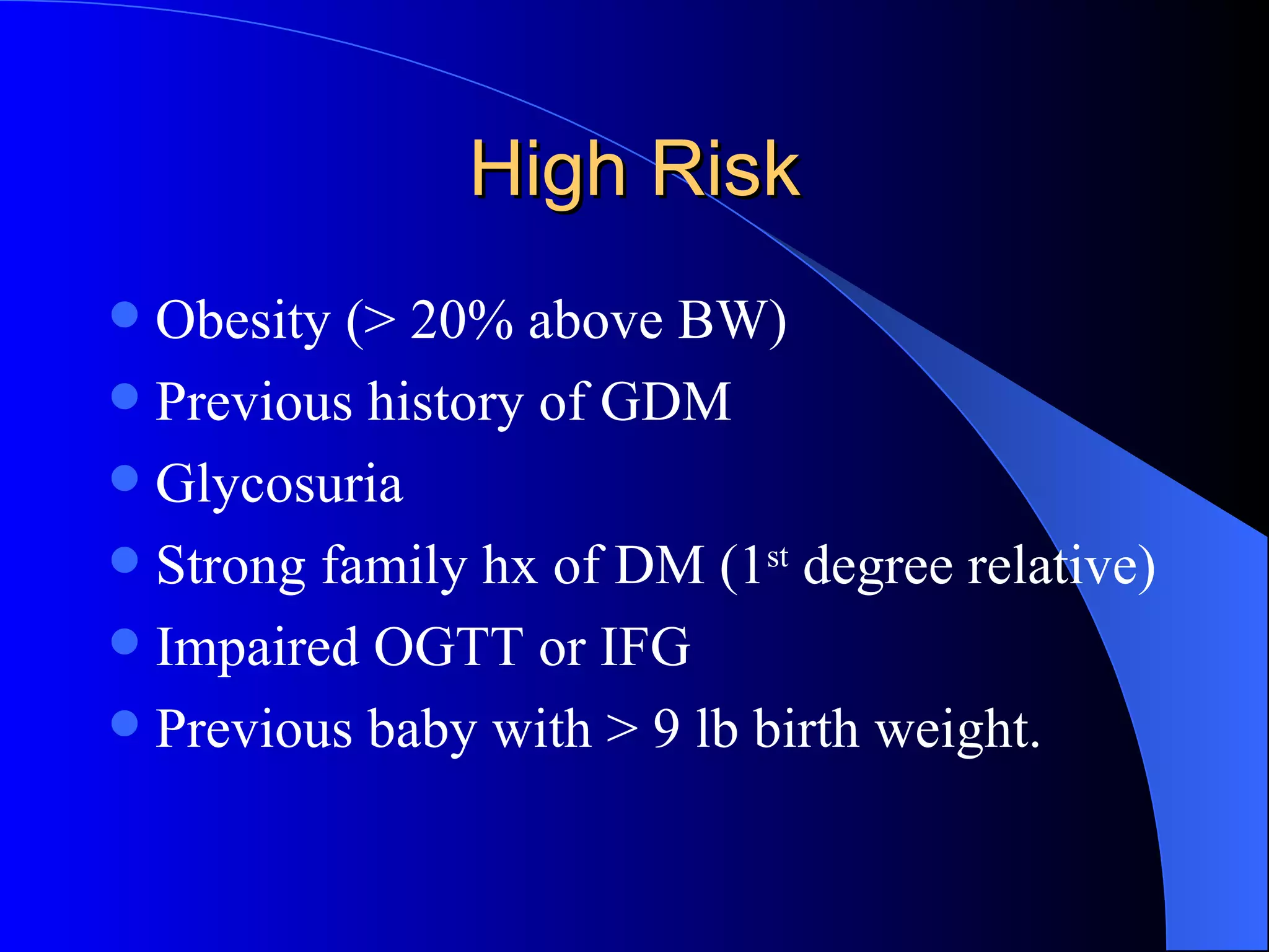 High Risk Obesity (> 20% above BW) Previous history of GDM Glycosuria Strong family hx of DM (1 st  degree relative) Impaired OGTT or IFG Previous baby with > 9 lb birth weight. 