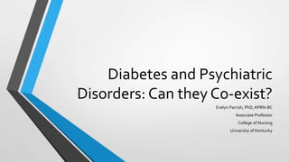 Diabetes and Psychiatric
Disorders: Can they Co-exist?
Evelyn Parrish, PhD, APRN-BC
Associate Professor
College of Nursing
University of Kentucky
 