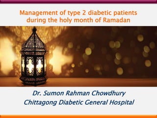 Management of type 2 diabetic patients
during the holy month of Ramadan
Dr. Sumon Rahman Chowdhury
Chittagong Diabetic General Hospital
 