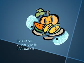 FRUTAS!!!
VERDURAS!!!
LEGUMES!!!!
 