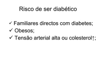 Familiares directos com diabetes;  Obesos;  Tensão arterial alta ou colesterol ↑ ;  Risco de ser diabético 