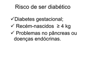 Diabetes gestacional;  Recém-nascidos  ≥ 4 kg Problemas no pâncreas ou  doenças endócrinas. Risco de ser diabético 