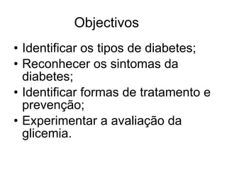 Objectivos Identificar os tipos de diabetes; Reconhecer os sintomas da diabetes; Identificar formas de tratamento e prevenção; Experimentar a avaliação da glicemia. 