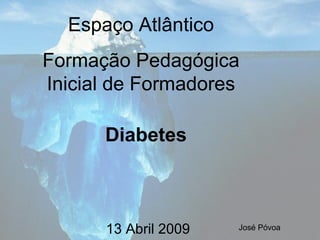 Diabetes 13 Abril 2009 José Póvoa Espaço Atlântico Formação Pedagógica Inicial de Formadores 