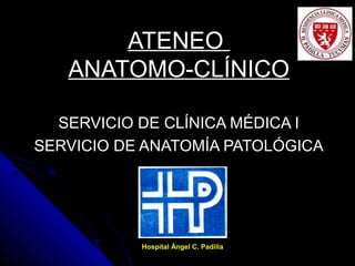 ATENEO
ANATOMO-CLÍNICO
SERVICIO DE CLÍNICA MÉDICA ISERVICIO DE CLÍNICA MÉDICA I
SERVICIO DE ANATOMÍA PATOLÓGICASERVICIO DE ANATOMÍA PATOLÓGICA
Hospital Ángel C. Padilla
 