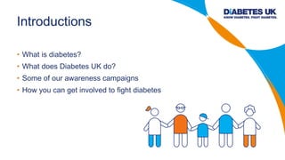 Introductions
• What is diabetes?
• What does Diabetes UK do?
• Some of our awareness campaigns
• How you can get involved...