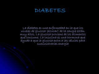 La diabetes es una enfermedad en la que los
niveles de glucosa (azúcar) de la sangre están
muy altos. La glucosa proviene de los alimentos
que consume. La insulina es una hormona que
ayuda a que la glucosa entre a las células para
            suministrarles energía
 