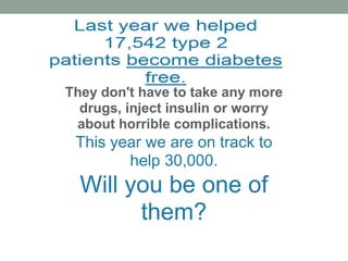 They don't have to take any more
drugs, inject insulin or worry
about horrible complications.
This year we are on track to
help 30,000.
Will you be one of
them?
 