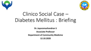 Clinico Social Case –
Diabetes Mellitus : Briefing
Dr. Jayaramachandran S
Associate Professor
Department of Community Medicine
12.10.2020
 