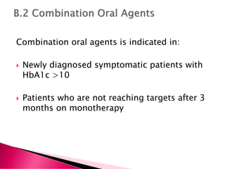 Combination oral agents is indicated in:
 Newly diagnosed symptomatic patients with
HbA1c >10
 Patients who are not reaching targets after 3
months on monotherapy
 