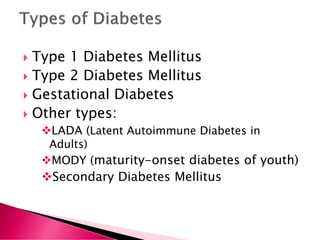  Type 1 Diabetes Mellitus
 Type 2 Diabetes Mellitus
 Gestational Diabetes
 Other types:
❖LADA (Latent Autoimmune Diabetes in
Adults)
❖MODY (maturity-onset diabetes of youth)
❖Secondary Diabetes Mellitus
 