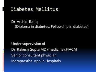 Diabetes Mellitus
Dr Arshid Rafiq
(Diploma in diabetes. Fellowship in diabetes)
Under supervision of
Dr Rakesh Gupta MD (medicine).FIACM
Senior consultant physician
Indraprastha Apollo Hospitals
 