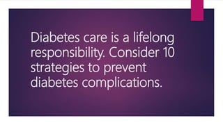 Diabetes care is a lifelong
responsibility. Consider 10
strategies to prevent
diabetes complications.
 