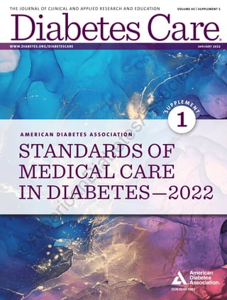 ISSN 0149-5992
A M E R I C A N D I A B E T E S A S S O C I AT I O N
STANDARDS OF
MEDICAL CARE
IN DIABETES—2022
S
U
PPLE ME
N
T
1
VOLUME
45
|
SUPPLEMENT
1
|
PAGES
XX–XXXX
THE JOURNAL OF CLINICAL AND APPLIED RESEARCH AND EDUCATION VOLUME 45 | SUPPLEMENT 1
WWW.DIABETES.ORG/DIABETESCARE JANUARY 2022
JANUARY
2022
©
A
m
e
r
i
c
a
n
D
i
a
b
e
t
e
s
A
s
s
o
c
i
a
t
i
o
n
 
