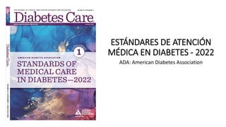 ESTÁNDARES DE ATENCIÓN
MÉDICA EN DIABETES - 2022
ADA: American Diabetes Association
 