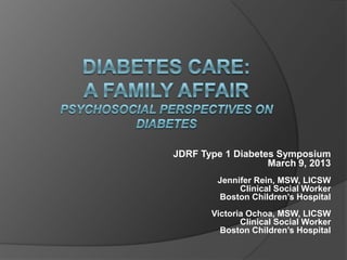 JDRF Type 1 Diabetes Symposium
March 9, 2013
Jennifer Rein, MSW, LICSW
Clinical Social Worker
Boston Children’s Hospital
Victoria Ochoa, MSW, LICSW
Clinical Social Worker
Boston Children’s Hospital
 