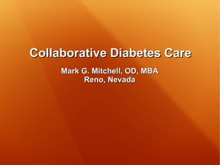 Collaborative Diabetes CareCollaborative Diabetes Care
Mark G. Mitchell, OD, MBAMark G. Mitchell, OD, MBA
Reno, NevadaReno, Nevada
 
