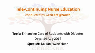 Tele-Continuing Nurse Education
conducted by GeriCare@North
Topic: Enhancing Care of Residents with Diabetes
Date: 14 Aug 2017
Speaker: Dr. Tan Hwee Huan
 