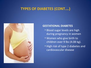 TYPES OF DIABETES (CONT.…)
GESTATIONAL DIABETES
• Blood sugar levels are high
during pregnancy in women
• Women who give birth to
children over 9 lbs (4.08 kg).
• High risk of type 2 diabetes and
cardiovascular disease
 