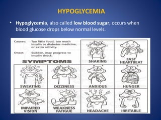 • Hypoglycemia, also called low blood sugar, occurs when
blood glucose drops below normal levels.
HYPOGLYCEMIA
 