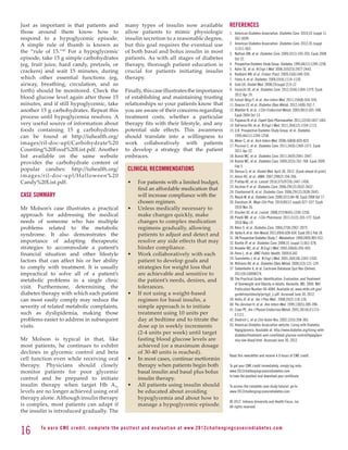 Just as important is that patients and                      many types of insulin now available                              REFERENCES
those around them know how to                               allow patients to mimic physiologic                              1.	 American Diabetes Association. Diabetes Care. 2010;33 (suppl 1):
respond to a hypoglycemic episode.                          insulin secretion to a reasonable degree,                             S62-S699.
A simple rule of thumb is known as                          but this goal requires the eventual use                          2.	 American Diabetes Association. Diabetes Care. 2012;35 (suppl
                                                                                                                                  1):S11-S63.
the “rule of 15.”43 For a hypoglycemic                      of both basal and bolus insulin in most                          3.	 Nathan DM, et al. Diabetes Care. 2009;32(1):193-203. Epub 2008
episode, take 15 g simple carbohydrates                     patients. As with all stages of diabetes                              Oct 22.
(eg, fruit juice, hard candy, pretzels, or                  therapy, thorough patient education is                           4.	 Prospective Diabetes Study Group. Diabetes. 1995;44(11):1249-1258.
                                                                                                                             5.	 Kahn SE, et al. N Engl J Med. 2006;355(23):2427-2443.
crackers) and wait 15 minutes, during                       crucial for patients initiating insulin
                                                                                                                             6.	 Rodbard HW, et al. Endocr Pract. 2009;15(6):540-559.
which other essential functions (eg,                        therapy.                                                         7.	 Festa A, et al. Diabetes. 2006;55(4):1114-1120.
airway, breathing, circulation, and so                                                                                       8.	 Gale EA. Diabet Med. 2008;25(suppl 2):9-12
forth) should be monitored. Check the                       Finally, this case illustrates the importance                    9.	 Inzucchi SE, et al. Diabetes Care. 2012;35(6):1364-1379. Epub
                                                                                                                                  2012 Apr 19.
blood glucose level again after those 15                    of establishing and maintaining trusting                         10.	smail-Beigi F, et al. Ann Intern Med. 2011;154(8):554-559.
                                                                                                                                  I
minutes, and if still hypoglycemic, take                    relationships so your patients know that                         11.	Deacon CF, et al. Diabetes Obes Metab. 2012;14(8):762-7.
another 15 g carbohydrates. Repeat this                     you are aware of their concerns regarding                        12.	 aedler K, et al. J Clin Endocrinol Metab. 2005;90(1):501-506.
                                                                                                                                  M
                                                                                                                                  Epub 2004 Oct 13.
process until hypoglycemia resolves. A                      treatment costs, whether a particular
                                                                                                                             13.	 apanas N, et al. Expert Opin Pharmacother. 2011;12(10):1457-1461.
                                                                                                                                  P
very useful source of information about                     therapy fits with their lifestyle, and any                       14.	DeFronzo RA, et al. N Engl J Med. 2011;364(12):1104-1115.
foods containing 15 g carbohydrates                         potential side effects. This awareness                           15.	 .K. Prospective Diabetes Study Group, et al. Diabetes.
                                                                                                                                  U
can be found at http://iuhealth.org/                        should translate into a willingness to                                1995;44(11):1249-1258.
                                                                                                                             16.	Meier C, et al. Arch Intern Med. 2008;168(8):820-825.
images/ril-doc-upl/Carbohydrate%20                          work collaboratively with patients                               17.	 iccinni C, et al. Diabetes Care. 2011;34(6):1369-1371. Epub
                                                                                                                                  P
Counting%20Food%20List.pdf. Another                         to develop a strategy that the patient                                2011 Apr 22.
list available on the same website                          embraces.                                                        18.	Bunck MC, et al. Diabetes Care. 2011;34(9):2041-2047.
provides the carbohydrate content of                                                                                         19.	 unck MC, et al. Diabetes Care. 2009;32(5):762-768. Epub 2009
                                                                                                                                  B
                                                                                                                                  Feb 5.
popular candies: http://iuhealth.org/                        CLINICAL RECOMMENDATIONS                                        20.	Derosa G, et al. Diabet Med. April 30, 2012. [Epub ahead of print]
images/ril-doc-upl/Halloween%20                                                                                              21.	Amori RE, et al. JAMA. 2007;298(2):194-206.
Candy%20List.pdf.                                            •	     For patients with a limited budget,                      22.	Pratley RE, et al. Lancet. 2010;375(9724):1447-1456.
                                                                                                                             23.	Aschner P, et al. Diabetes Care. 2006;29(12):2632-2637.
                                                                    find an affordable medication that
                                                                                                                             24.	Charbonnel B, et al. Diabetes Care. 2006;29(12):2638-2643.
CASE SUMMARY                                                        will increase compliance with the                        25.	 auck M, et al. Diabetes Care. 2009;32(1):84-90. Epub 2008 Oct 17.
                                                                                                                                  N
                                                                    chosen regimen.                                          26.	Davidson JA. Mayo Clin Proc. 2010;85(12 suppl):S27-S37. Epub
Mr Molson’s case illustrates a practical                     •	     Unless medically necessary to                                 2010 Nov 26.
                                                                                                                             27.	Drucker DJ, et al. Lancet. 2008;372(9645):1240-1250.
approach for addressing the medical                                 make changes quickly, make                               28.	 inelli NR, et al. J Clin Pharmacol. 2011;51(2):165-172. Epub
                                                                                                                                  P
needs of someone who has multiple                                   changes to complex medication                                 2010 May 19.
problems related to the metabolic                                   regimens gradually, allowing                             29.	Klein S, et al. Diabetes Care. 2004;27(8):2067-2073.
syndrome. It also demonstrates the                                  patients to adjust and detect and                        30.	 arbo A, et al. Ann Neurol. 2011;69(4):628-634. Epub 2011 Feb 18.
                                                                                                                                  V
                                                                                                                             31	 K Prospective Diabetes Study 7. Metabolism. 1990;39(9):905-912..
                                                                                                                                  U
importance of adapting therapeutic                                  resolve any side effects that may                        32.	Bantle JP, et al. Diabetes Care. 2008;31 (suppl 1):S61-S78.
strategies to accommodate a patient’s                               hinder compliance.                                       33.	Knowler WC, et al. N Engl J Med. 2002;346(6):393-403.
financial situation and other lifestyle                      •	     Work collaboratively with each                           34.	Penn L, et al. BMC Public Health. 2009;9:342.
                                                                                                                             35.	Tuomilehto J, et al. N Engl J Med. 2001;344(18):1343-1350.
factors that can affect his or her ability                          patient to develop goals and                             36	 Williams KV, et al. Diabetes Obes Metab. 2000;2(3):121-129.
to comply with treatment. It is usually                             strategies for weight loss that                          37	 iebenhofer A, et al. Cochrane Database Syst Rev (Online).
                                                                                                                                  S
impractical to solve all of a patient’s                             are achievable and sensitive to                               2011(9):CD008274.
metabolic problems in a single clinic                               the patient’s needs, desires, and                        38.	 he Practical Guide: Identification, Evaluation, and Treatment
                                                                                                                                  T
                                                                                                                                  of Overweight and Obesity in Adults. Rockville, MD: 2000. NIH
visit. Furthermore, determining the                                 tolerances.                                                   Publication Number 00-4084. Available at: www.nhlbi.nih.gov/
diabetes therapy with which each patient                     •	     If not using a weight-based                                   guidelines/obesity/prctgd_c.pdf. Accessed June 30, 2012.
can most easily comply may reduce the                               regimen for basal insulin, a                             39.	Hollis JF, et al. Am J Prev Med.. 2008;35(2):118-126.
                                                                                                                             40.	Yki-Järvinen H, et al. Ann Intern Med. 1999;130(5):389-396.
severity of related metabolic complaints,                           simple approach is to initiate
                                                                                                                             41.	Cryer PE. Am J Physiol Endocrinol Metab. 2001;281(6):E1115-
such as dyslipidemia, making those                                  treatment using 10 units per                                  E1121.
problems easier to address in subsequent                            day at bedtime and to titrate the                        42.	Diedrich L, et al.Clin Auton Res. 2002;12(5):358-365.
visits.                                                             dose up in weekly increments                             43.	 merican Diabetes Association website. Living with Diabetes:
                                                                                                                                  A
                                                                                                                                  Hypoglycemia. Available at: http://www.diabetes.org/living-with-
                                                                    (2-4 units per week) until target                             diabetes/treatment-and-care/blood-glucose-control/hypoglyce-
Mr Molson is typical in that, like                                  fasting blood glucose levels are                              mia-low-blood.html. Accessed June 30, 2012.
most patients, he continues to exhibit                              achieved (or a maximum dosage
declines in glycemic control and beta                               of 30-40 units is reached).
                                                                                                                             Read this newsletter and receive 4.0 hours of CME credit.
cell function even while receiving oral                      •	     In most cases, continue metformin
therapy. Physicians should closely                                  therapy when patients begin both                         To get your CME credit immediately, simply log onto:
monitor patients for poor glycemic                                  basal insulin and basal plus bolus                       www.2012challengingcasesindiabetes.com
                                                                                                                             to take the posttest and download your certificate.
control and be prepared to initiate                                 insulin therapy.
insulin therapy when target Hb A1c                           •	     All patients using insulin should                        To access the complete case study tutorial, go to:
levels are no longer achieved using oral                            be educated about avoiding                               www.2012challengingcasesindiabetes.com
therapy alone. Although insulin therapy                             hypoglycemia and about how to
                                                                                                                             © 2012. Indiana University and Health Focus, Inc.
is complex, most patients can adapt if                              manage a hypoglycemic episode.                           All rights reserved.
the insulin is introduced gradually. The


16      To e a r n C M E c redi t, compl ete the pos ttes t and e v a l u a ti o n a t www. 2 0 1 2 c h a l l e n g i n g c a s e s i n d i a b e te s . c o m
 