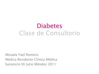 Diabetes
        Clase de Consultorio


Micaela Yael Romero
Médica Residente Clínica Médica
Sanatorio Dr Julio Méndez 2011
 