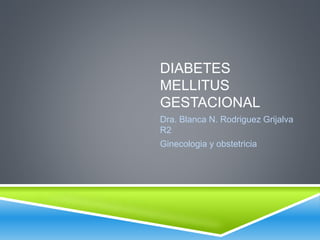 DIABETES 
MELLITUS 
GESTACIONAL 
Dra. Blanca N. Rodriguez Grijalva 
R2 
Ginecologia y obstetricia 
 