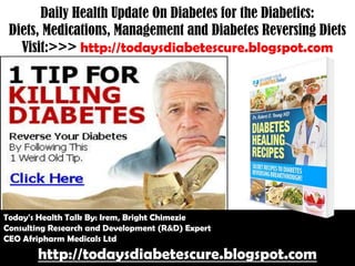 Daily Health Update On Diabetes for the Diabetics:
Diets, Medications, Management and Diabetes Reversing Diets
Visit:>>> http://todaysdiabetescure.blogspot.com

Today's Health Talk By: Irem, Bright Chimezie
Consulting Research and Development (R&D) Expert
CEO Afripharm Medicals Ltd

http://todaysdiabetescure.blogspot.com

 