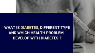 WHAT IS DIABETES, DIFFERENT TYPE
AND WHICH HEALTH PROBLEM
DEVELOP WITH DIABETES ?
 