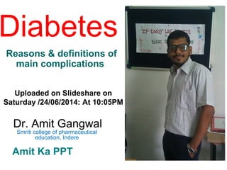 Diabetes
Reasons & definitions of
main complications
Uploaded on Slideshare on
Saturday /24/06/2014: At 10:05PM
Dr. Amit Gangwal
Smriti college of pharmaceutical
education, Indore
Amit Ka PPT
 