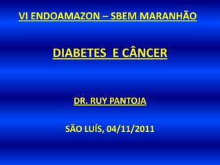VI ENDOAMAZON – SBEM MARANHÃO


     DIABETES E CÂNCER


        DR. RUY PANTOJA

       SÃO LUÍS, 04/11/2011
 