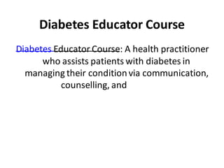 Diabetes Educator Course
Diabetes Educator Course: A health practitioner
who assists patients with diabetes in
managing their conditionvia communication,
counselling, and
education.
 