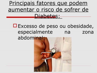 Principais fatores que podem
aumentar o risco de sofrer de
Diabetes:
 Excesso de peso ou obesidade,
especialmente
na
zona
abdominal;

 