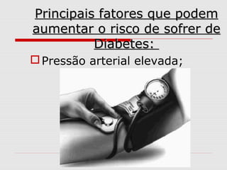 Principais fatores que podem
aumentar o risco de sofrer de
Diabetes:
 Pressão arterial elevada;

 