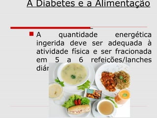 A Diabetes e a Alimentação
A
quantidade
energética
ingerida deve ser adequada à
atividade física e ser fracionada
em 5 a 6 refeições/lanches
diários;

 