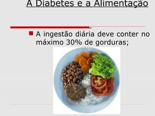 A Diabetes e a Alimentação
 A ingestão diária deve conter no
máximo 30% de gorduras;

 